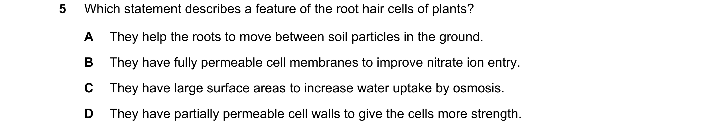 Question 18: Which statement describes a feature of the root hair cells of plants? A They help the roots to move between soil particles in the ground. B…