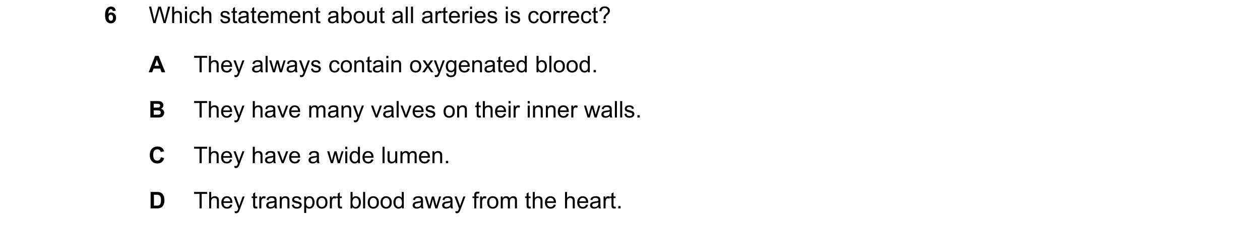 Question 11: Which statement about all arteries is correct? A They always contain oxygenated blood. B They have many valves on their inner walls. C They…