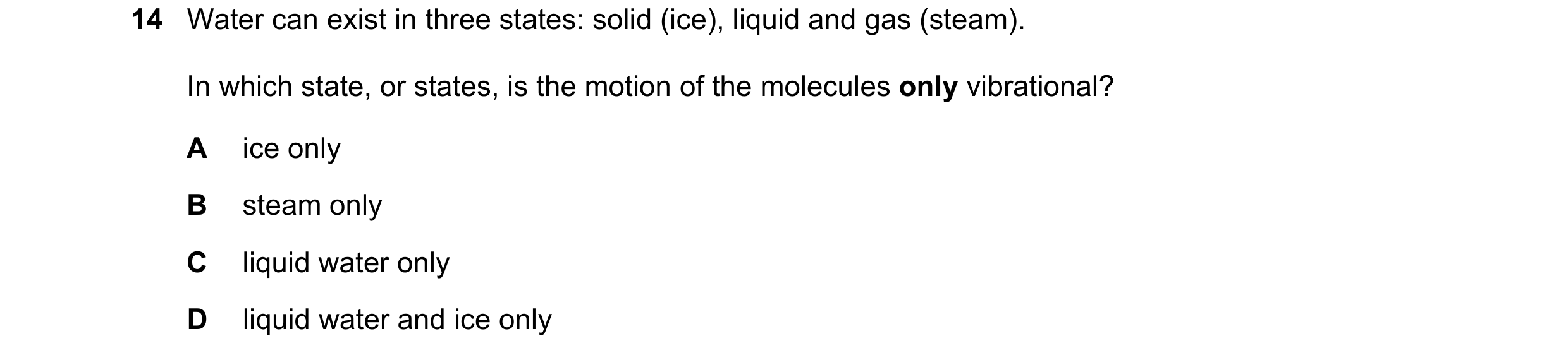 Question 122: Water can exist in three states: solid (ice), liquid and gas (steam). In which state, or states, is the motion of the molecules only vibrat…