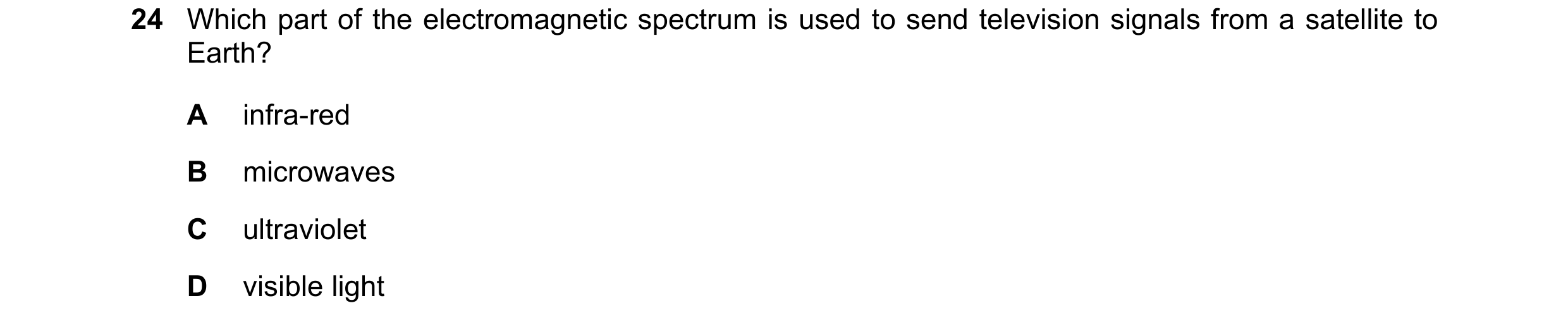 Question 50: Which part of the electromagnetic spectrum is used to send television signals from a satellite to Earth? A infra-red B microwaves C ultravi…