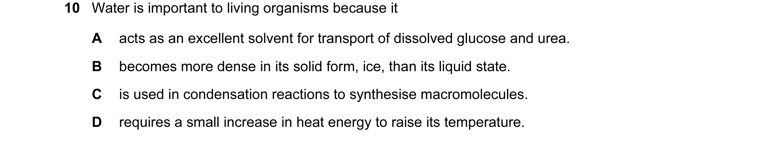 Question 7: Water is important to living organisms because it A acts as an excellent solvent for transport of dissolved glucose and urea. B becomes mor…