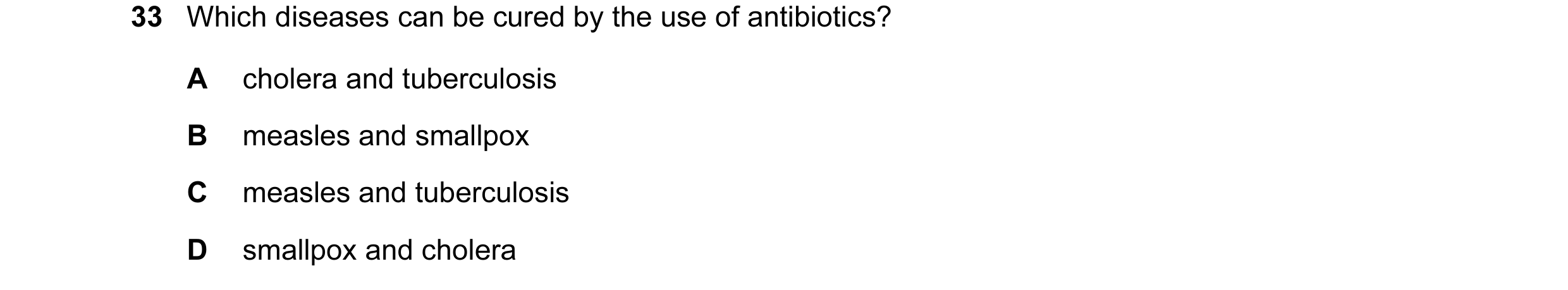 Question 7: Which diseases can be cured by the use of antibiotics? A cholera and tuberculosis B measles and smallpox C measles and tuberculosis D small…
