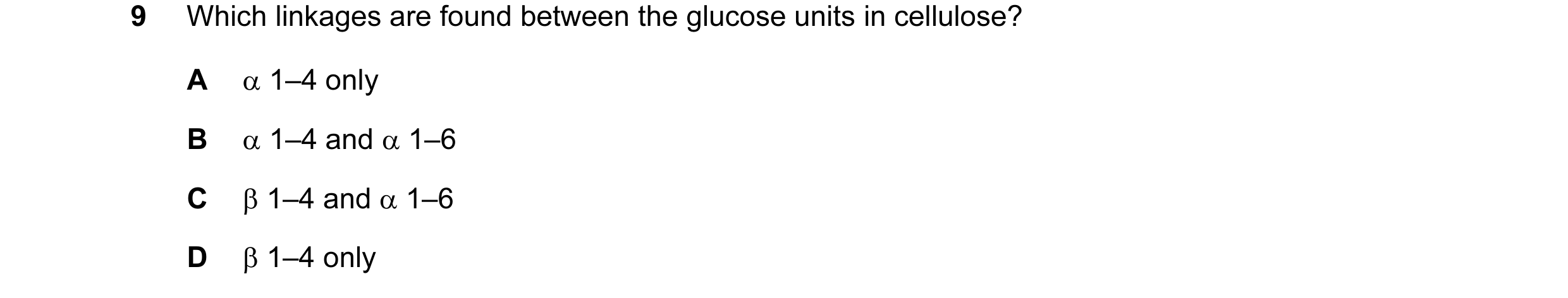 Question 34: Which linkages are found between the glucose units in cellulose? A α 1–4 only B α 1–4 and α 1–6 C β 1–4 and α 1–6 D β 1–4 only