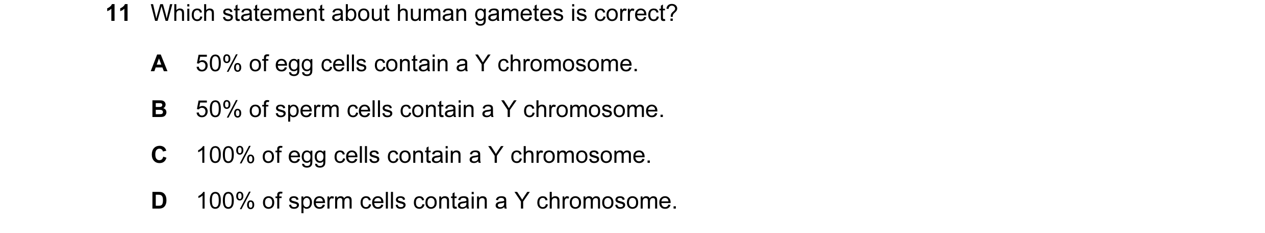 Question 8: Which statement about human gametes is correct? A 50% of egg cells contain a Y chromosome. B 50% of sperm cells contain a Y chromosome. C 1…