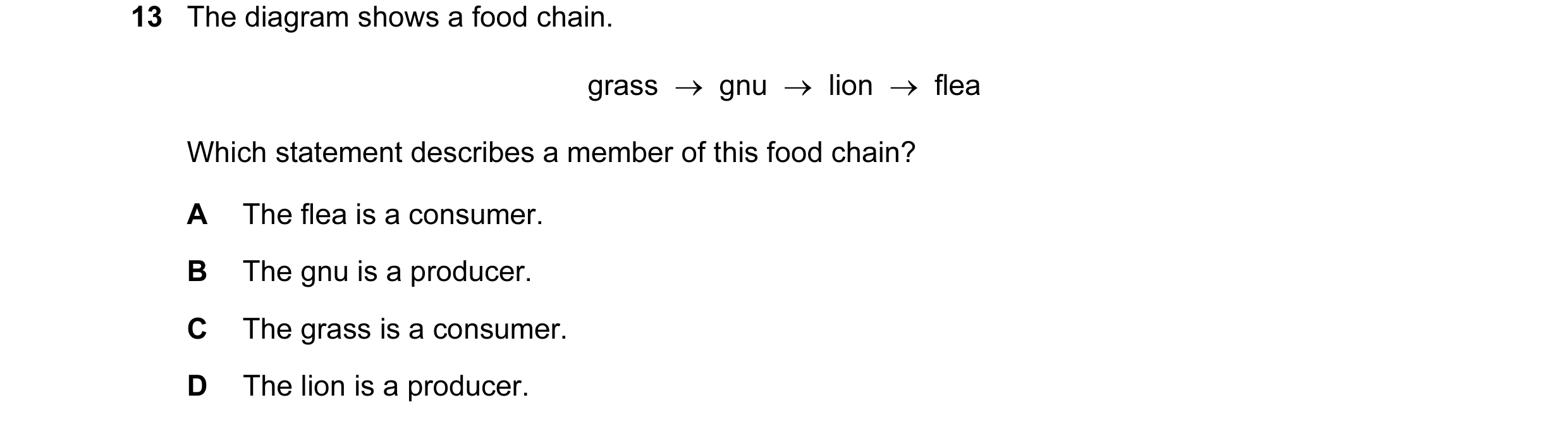 Question 26: The diagram shows a food chain. grass → gnu → lion → flea Which statement describes a member of this food chain? A The flea is a cons…