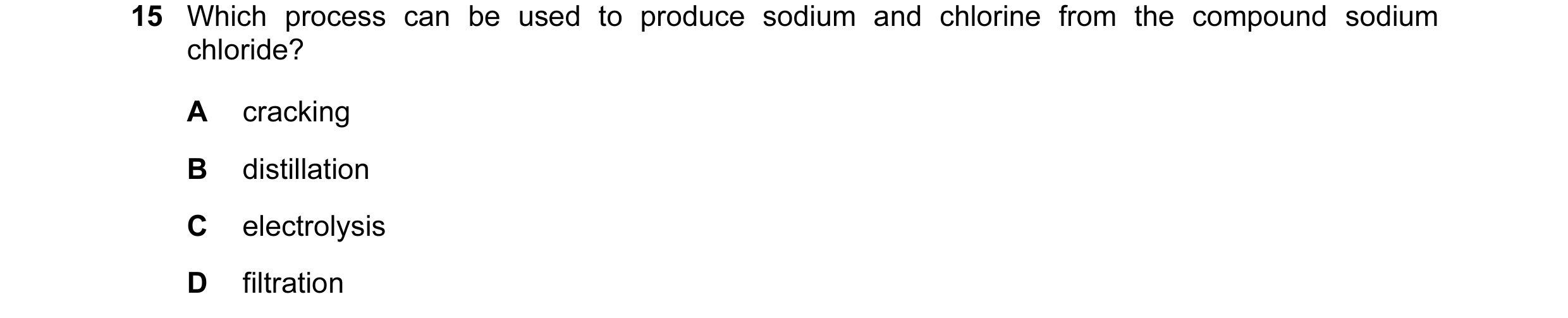 Question 36: Which process can be used to produce sodium and chlorine from the compound sodium chloride? A cracking B distillation C electrolysis D filt…