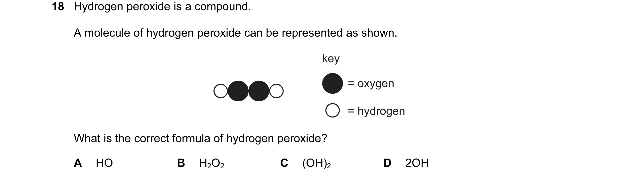 Question 11: Hydrogen peroxide is a compound. A molecule of hydrogen peroxide can be represented as shown. key = oxygen = hydrogen What is the correct f…