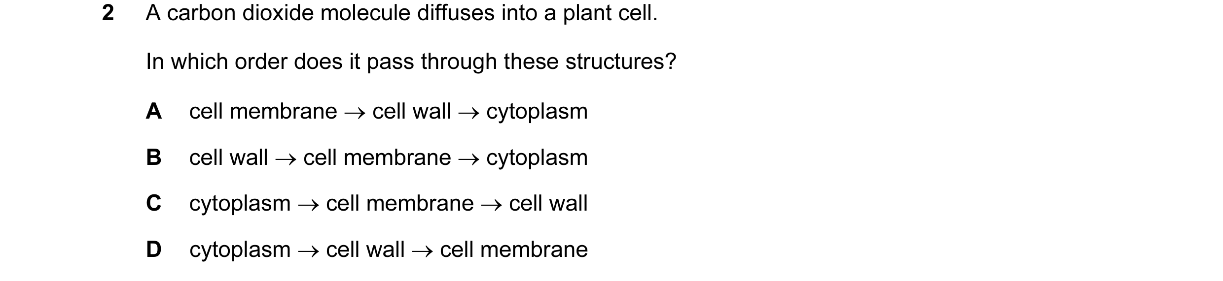 Question 8: A carbon dioxide molecule diffuses into a plant cell. In which order does it pass through these structures? A cell membrane → cell wall → c…