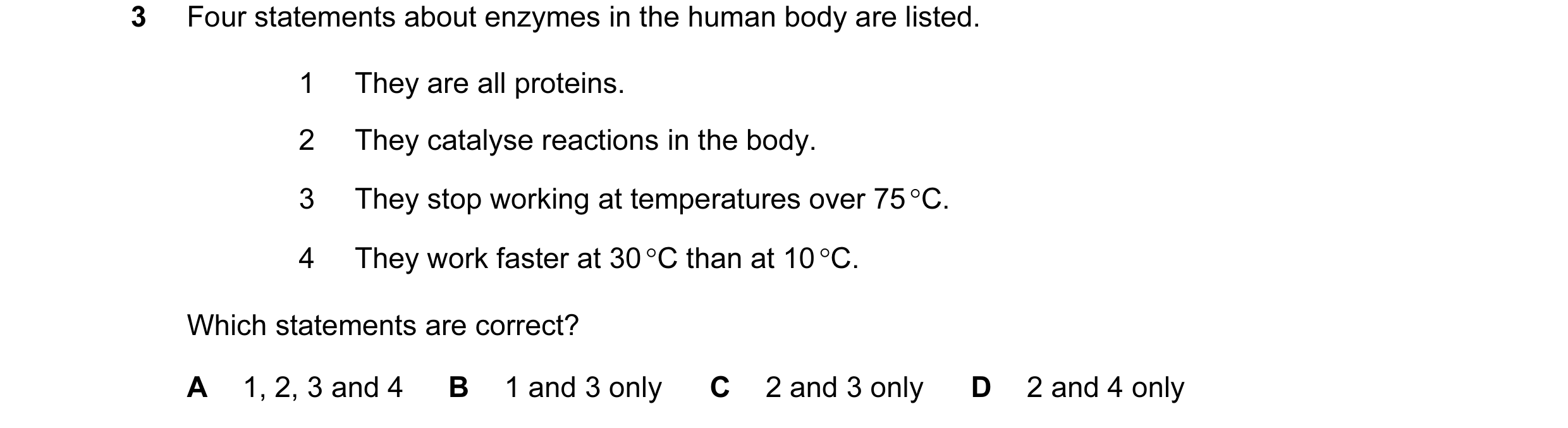 Question 8: Four statements about enzymes in the human body are listed. 1 They are all proteins. 2 They catalyse reactions in the body. 3 They stop wor…
