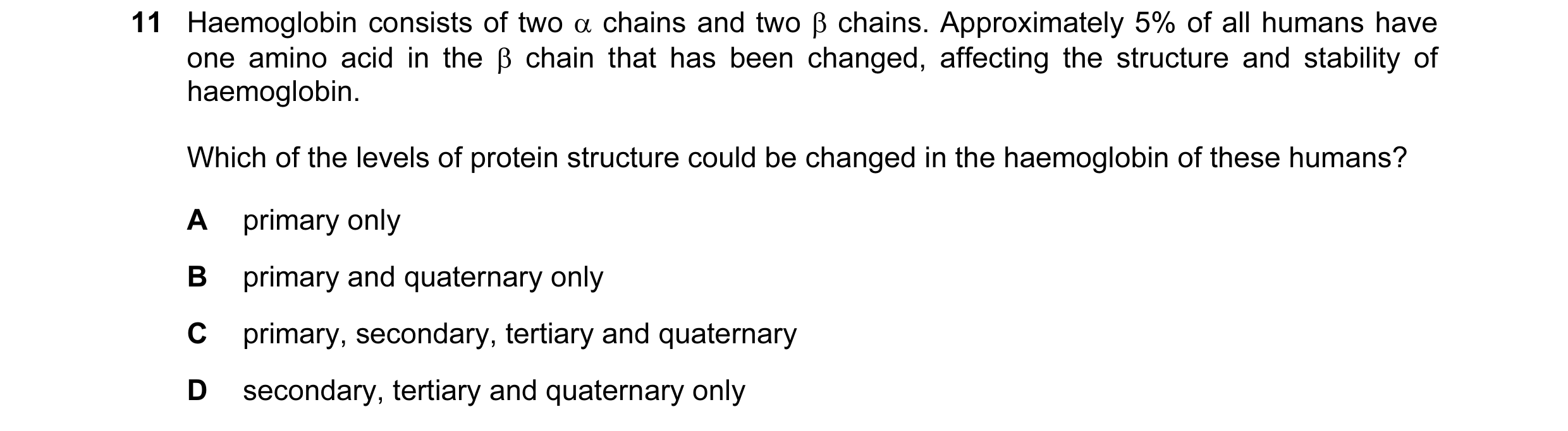 Question 113: Haemoglobin consists of two α chains and two β chains. Approximately 5% of all humans have one amino acid in the β chain that has been chan…