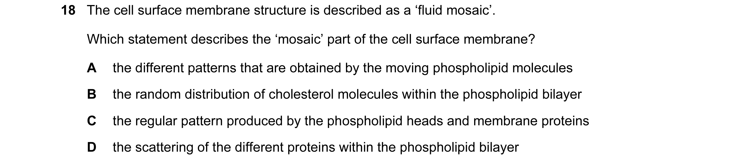 Question 67: The cell surface membrane structure is described as a ‘fluid mosaic’. Which statement describes the ‘mosaic’ part of the cell surface membr…
