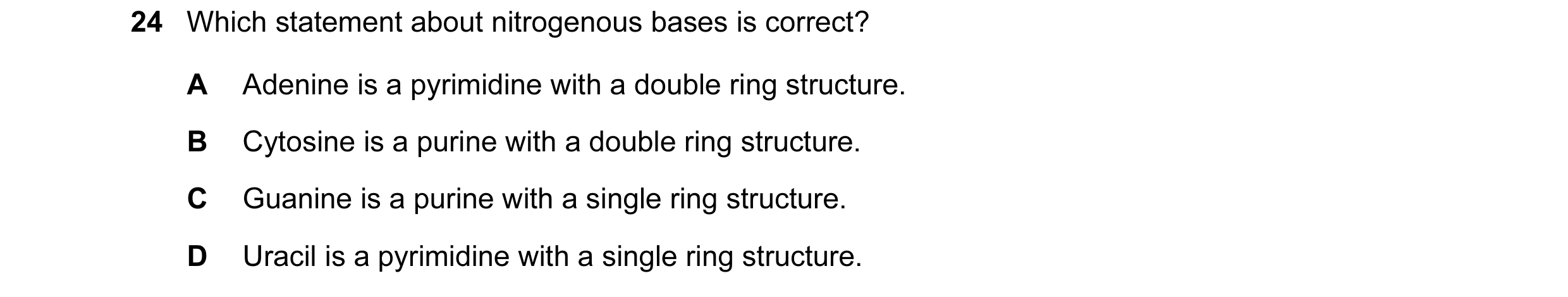 Question 96: Which statement about nitrogenous bases is correct? A Adenine is a pyrimidine with a double ring structure. B Cytosine is a purine with a d…