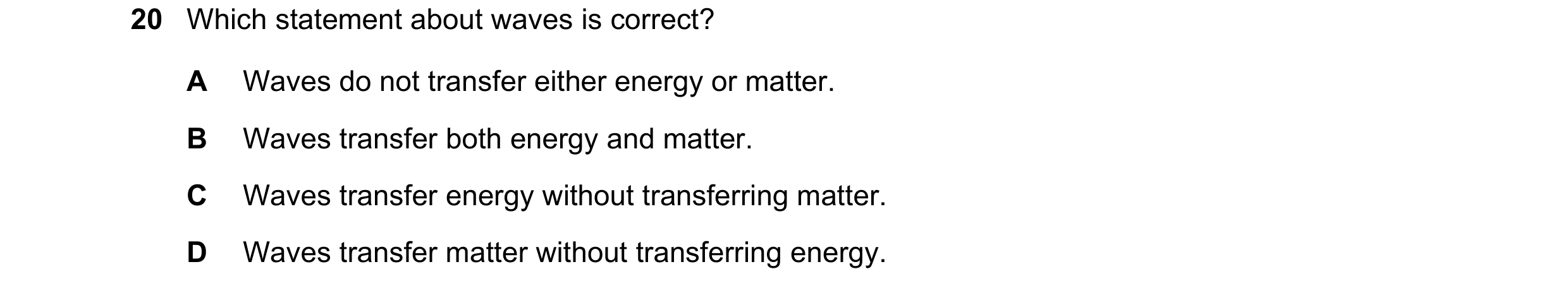 Question 158: Which statement about waves is correct? A Waves do not transfer either energy or matter. B Waves transfer both energy and matter. C Waves t…