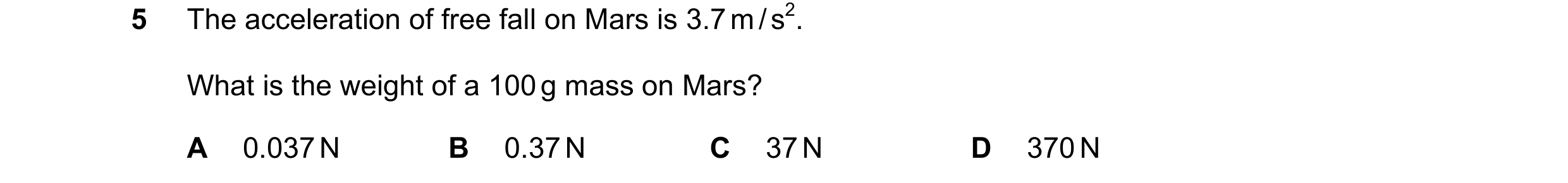 Question 108: The acceleration of free fall on Mars is 3.7 m / s2. What is the weight of a 100 g mass on Mars? A 0.037 N B 0.37 N C 37 N D 370 N