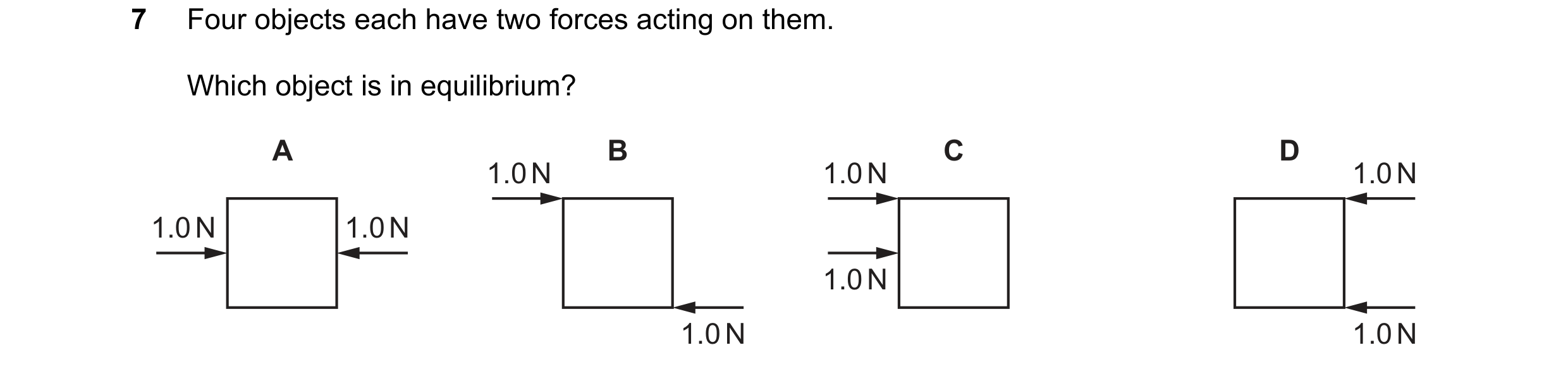 Question 184: Four objects each have two forces acting on them. Which object is in equilibrium? A B C D 1.0 N 1.0 N 1.0 N 1.0 N 1.0 N 1.0 N 1.0 N 1.0 N