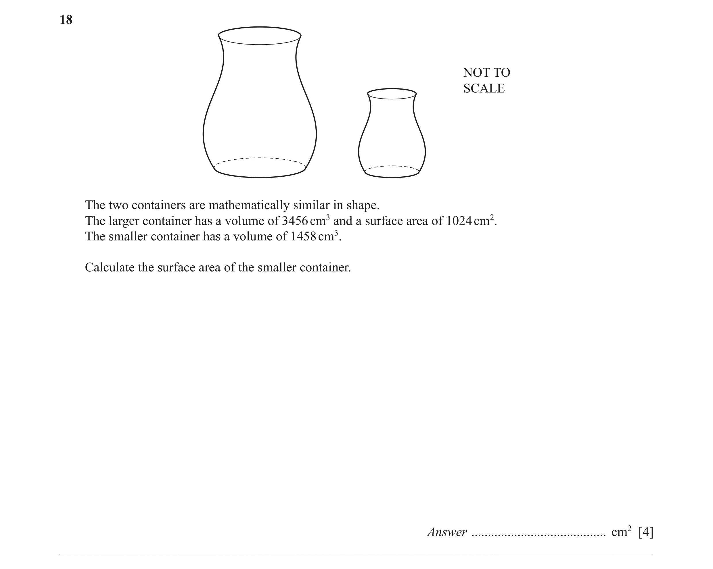 Question 3: NOT TO SCALE The two containers are mathematically similar in shape. The larger container has a volume of 3456 cm3 and a surface area of 10…
