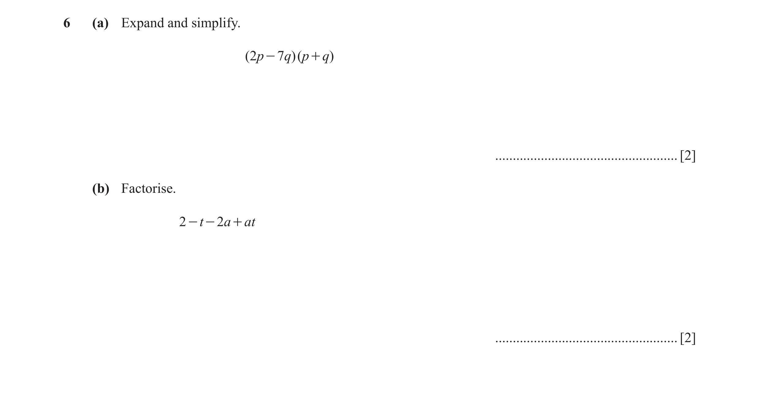 Question 11: (a) Expand and simplify. ( 2p - 7q)(p + q) .................................................... [2] (b) Factorise. 2 - t - 2a + at ........…