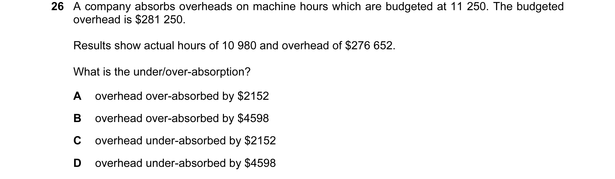 Question 81: A company absorbs overheads on machine hours which are budgeted at 11 250. The budgeted overhead is $281 250. Results show actual hours of …