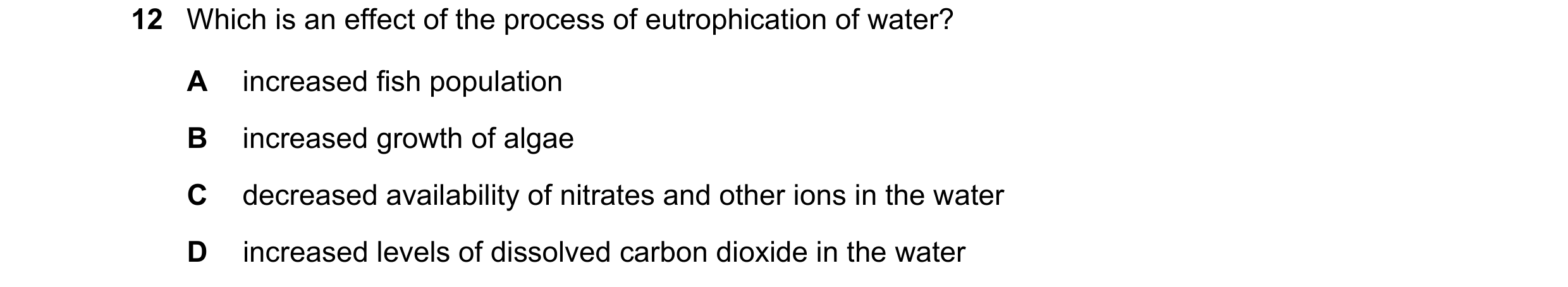 Question 20: Which is an effect of the process of eutrophication of water? A increased fish population B increased growth of algae C decreased availabil…