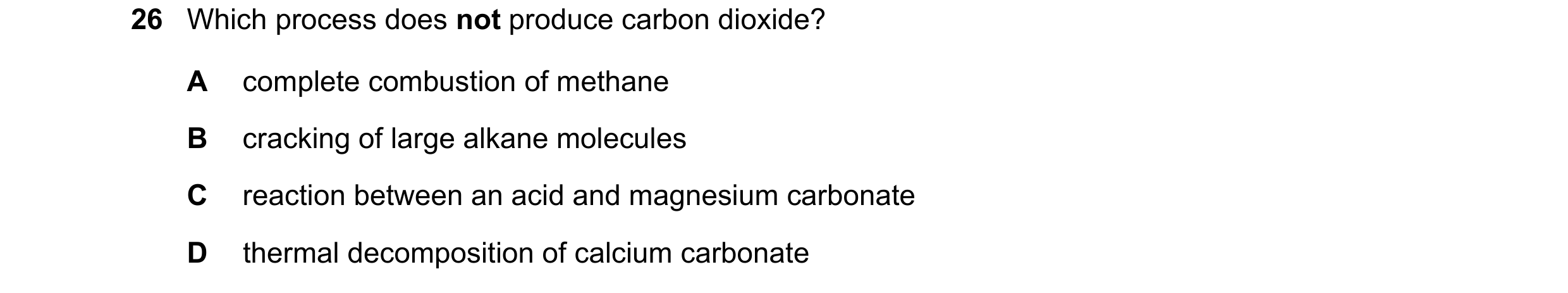Question 26: Which process does not produce carbon dioxide? A complete combustion of methane B cracking of large alkane molecules C reaction between an …