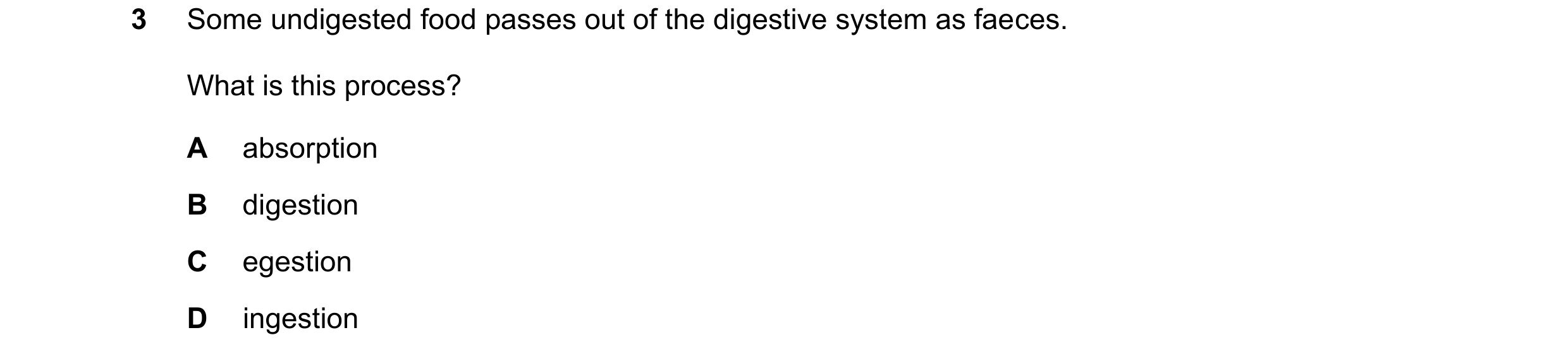 Question 12: Some undigested food passes out of the digestive system as faeces. What is this process? A absorption B digestion C egestion D ingestion