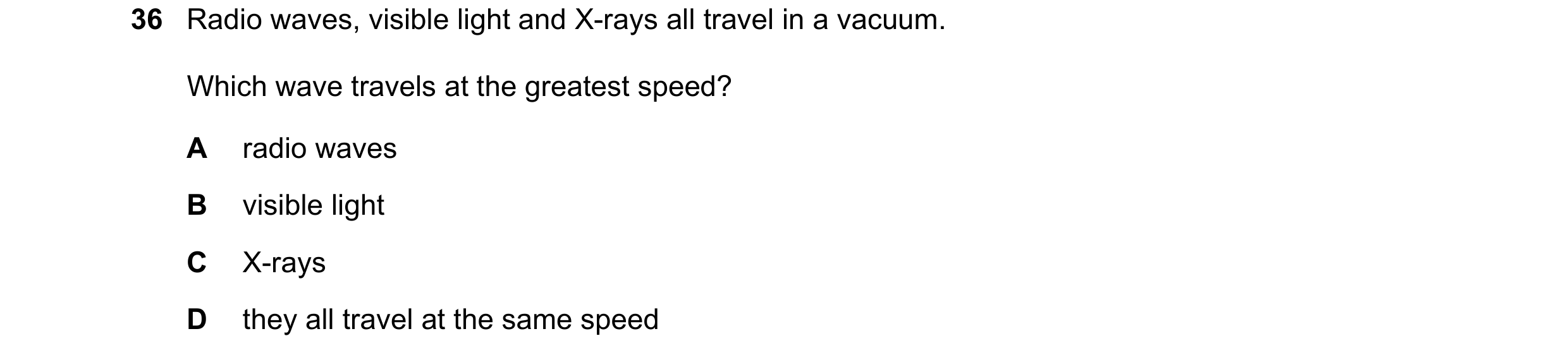 Question 19: Radio waves, visible light and X-rays all travel in a vacuum. Which wave travels at the greatest speed? A radio waves B visible light C X-r…
