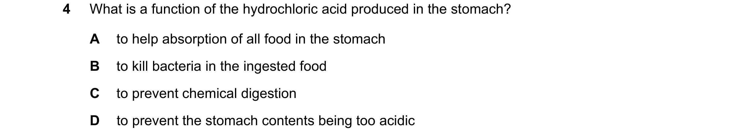 Question 10: What is a function of the hydrochloric acid produced in the stomach? A to help absorption of all food in the stomach B to kill bacteria in …
