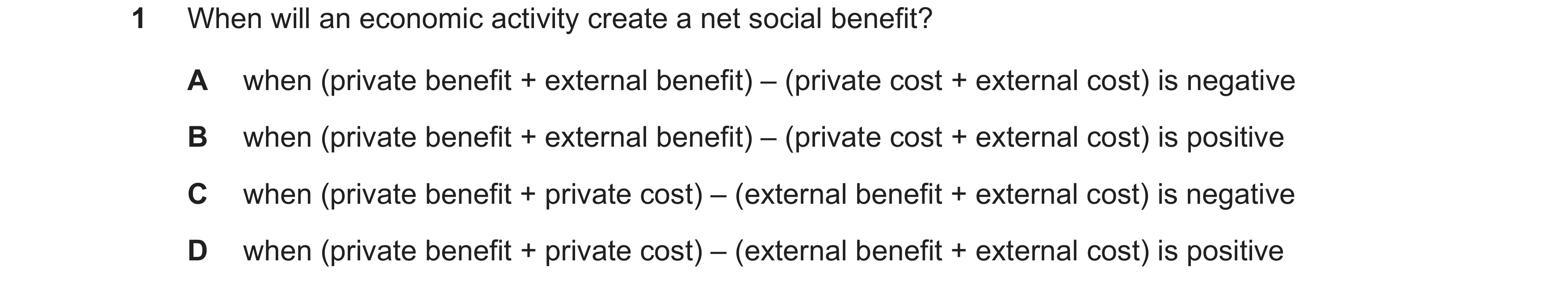Question 30: When will an economic activity create a net social benefit? A when (private benefit + external benefit) – (private cost + external cost) is…