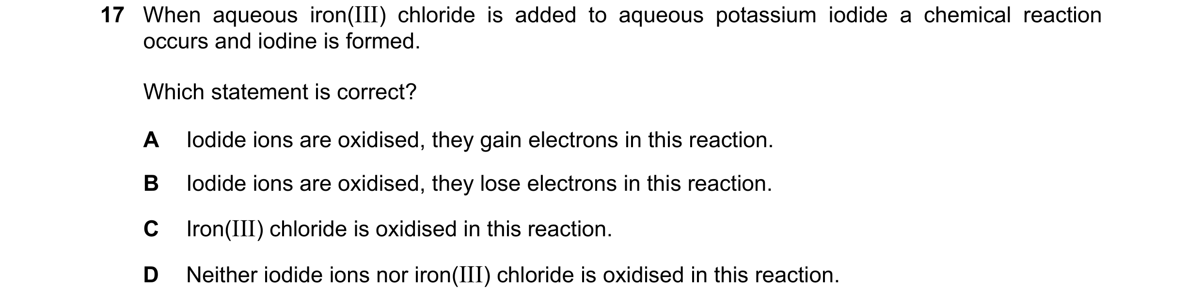 Question 11: When aqueous iron(III) chloride is added to aqueous potassium iodide a chemical reaction occurs and iodine is formed. Which statement is co…