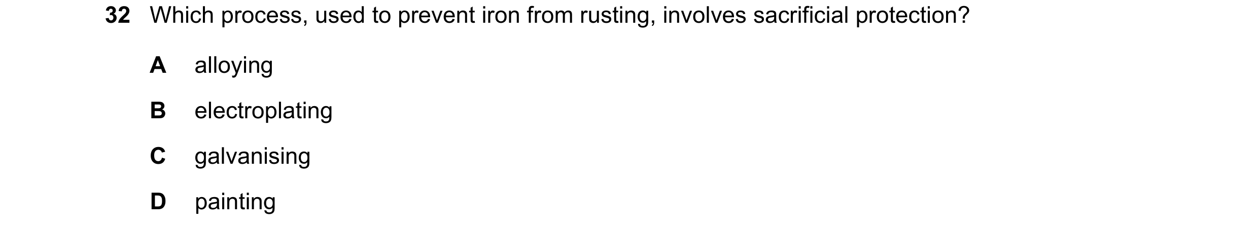 Question 8: Which process, used to prevent iron from rusting, involves sacrificial protection? A alloying B electroplating C galvanising D painting