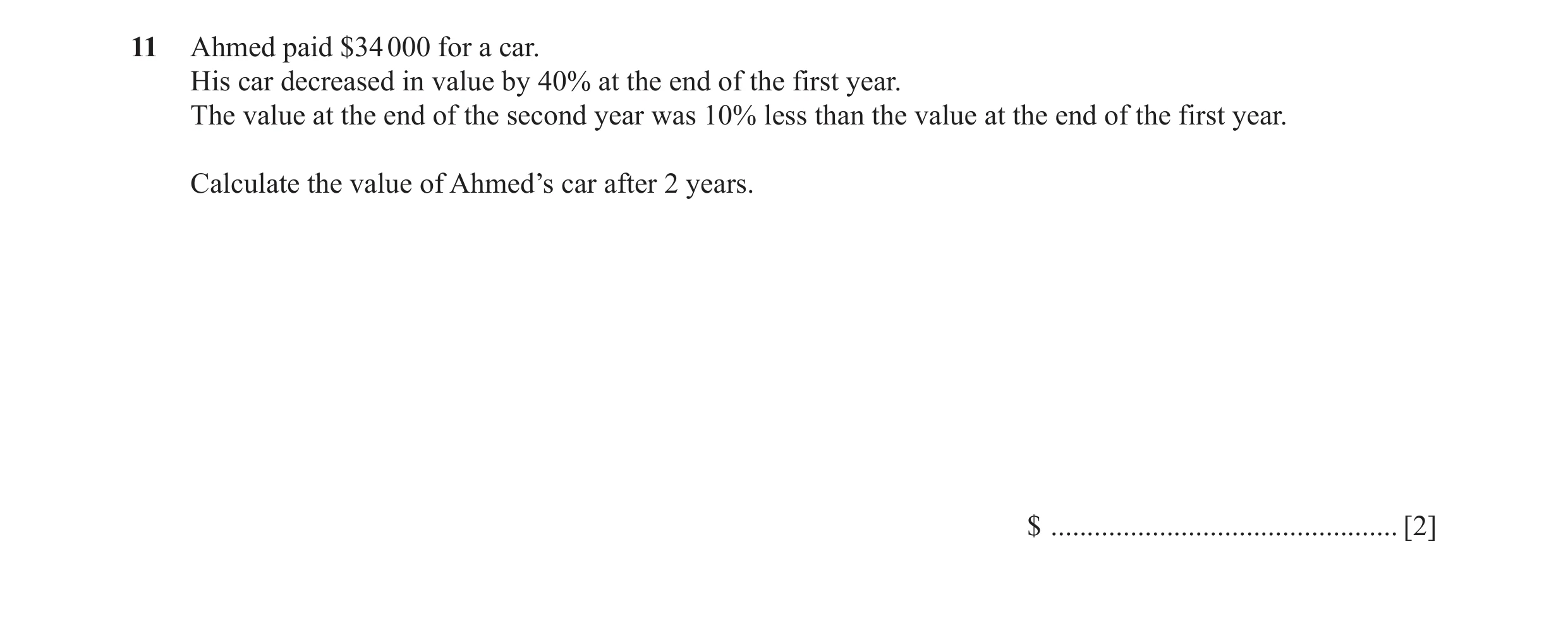 Question 29: Ahmed paid $34 000 for a car. His car decreased in value by 40% at the end of the first year. The value at the end of the second year was 1…