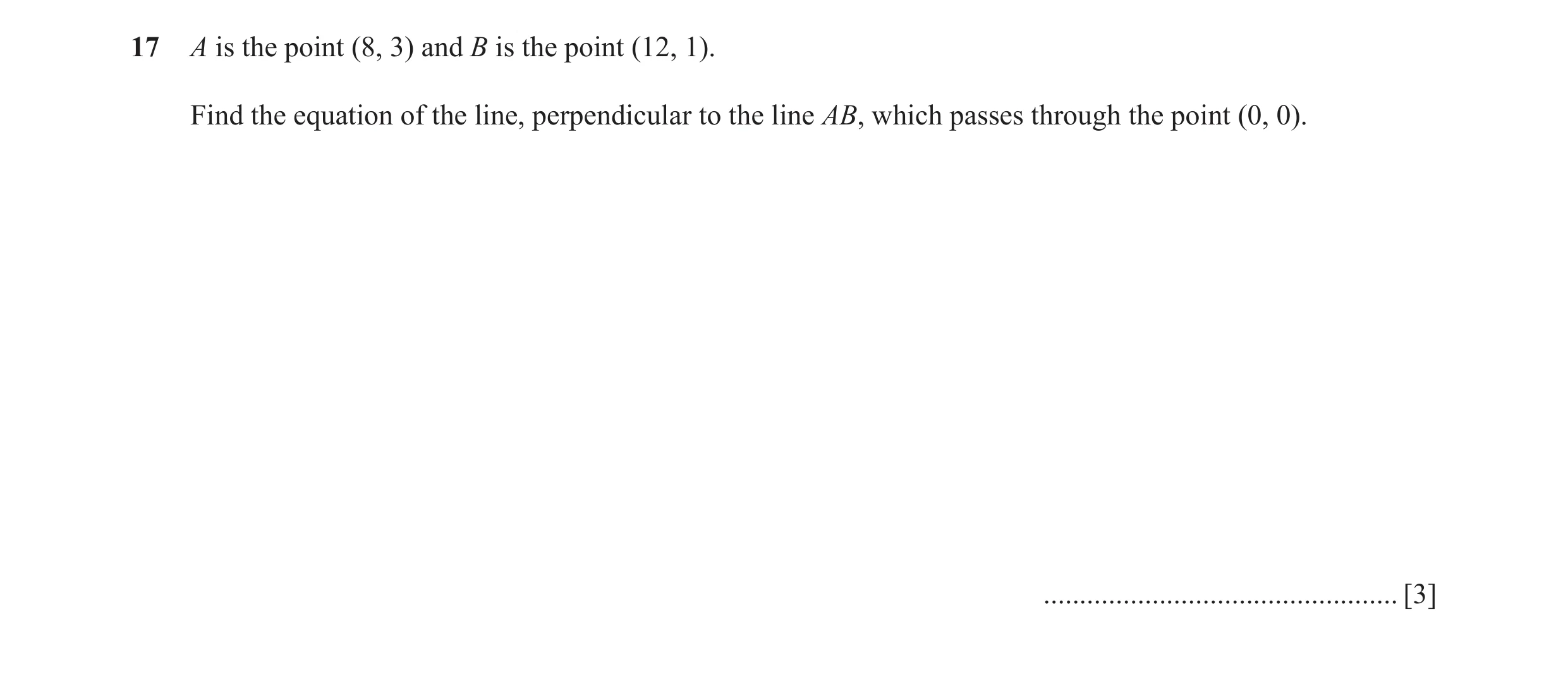 Question 19: A is the point (8, 3) and B is the point (12, 1). Find the equation of the line, perpendicular to the line AB, which passes through the poi…