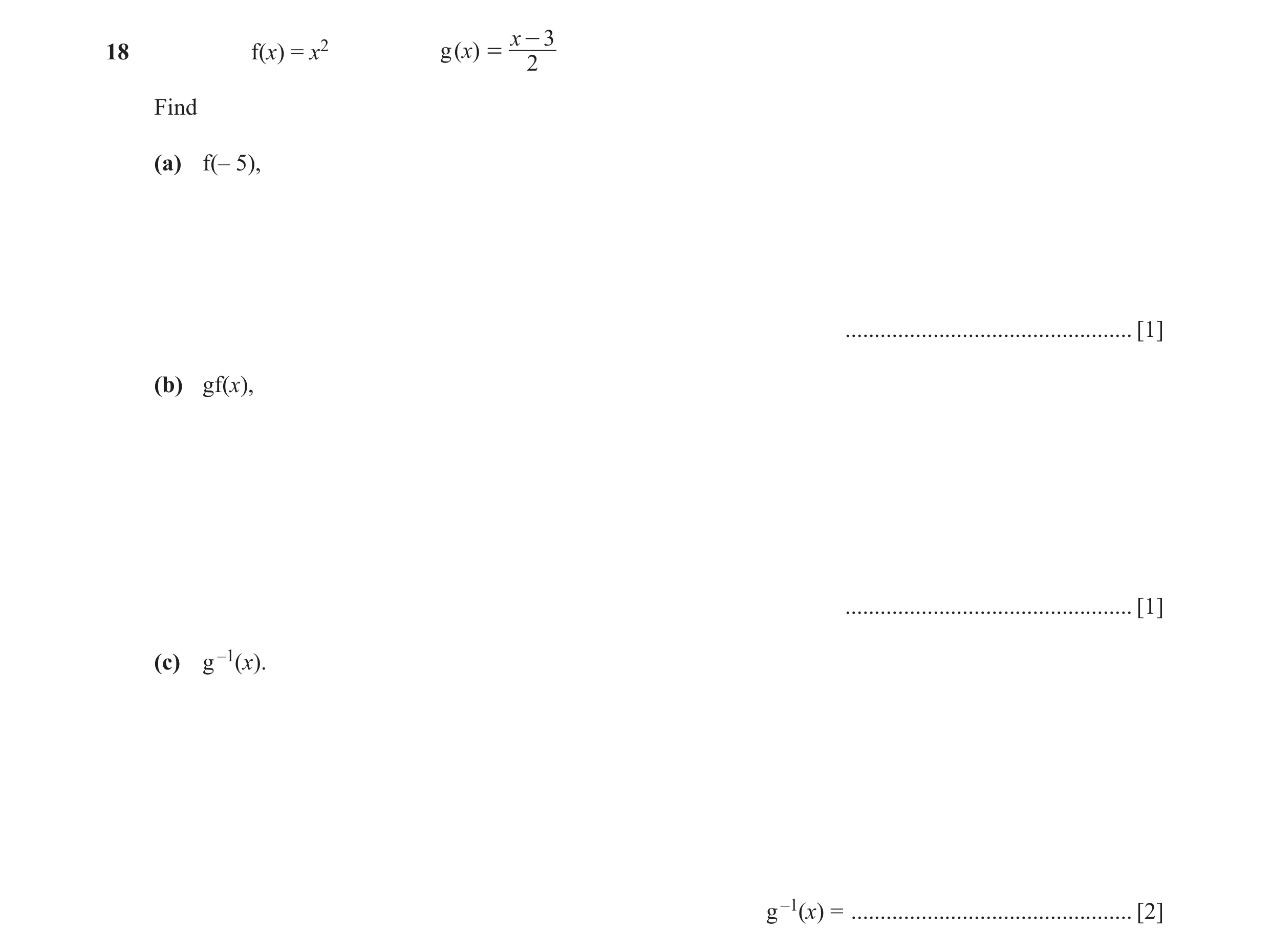 Question 18: x - 318 f(x) = x2 g ( x) = 2 Find (a) f(– 5), ................................................. [1] (b) gf(x), ............................…