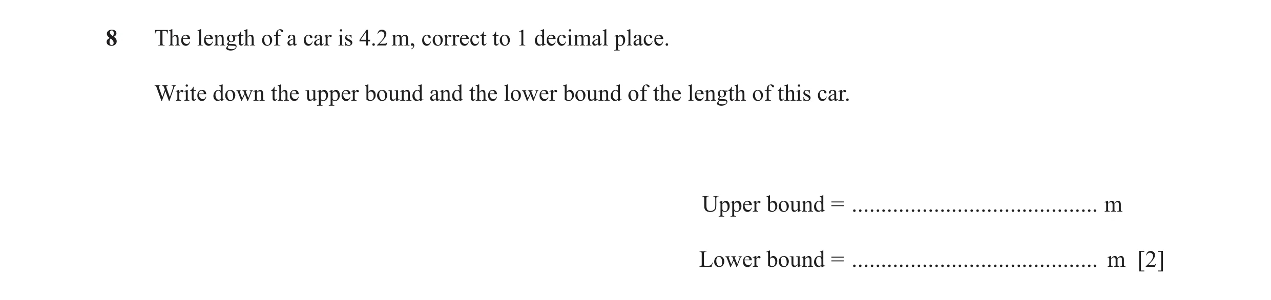 Question 36: The length of a car is 4.2 m, correct to 1 decimal place. Write down the upper bound and the lower bound of the length of this car. Upper b…