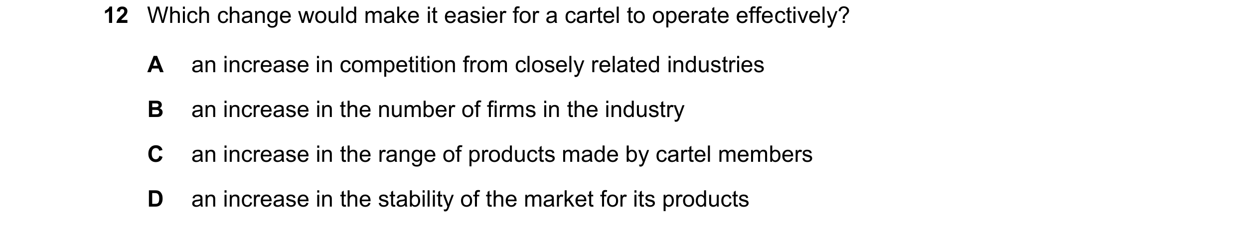 Question 191: Which change would make it easier for a cartel to operate effectively? A an increase in competition from closely related industries B an in…