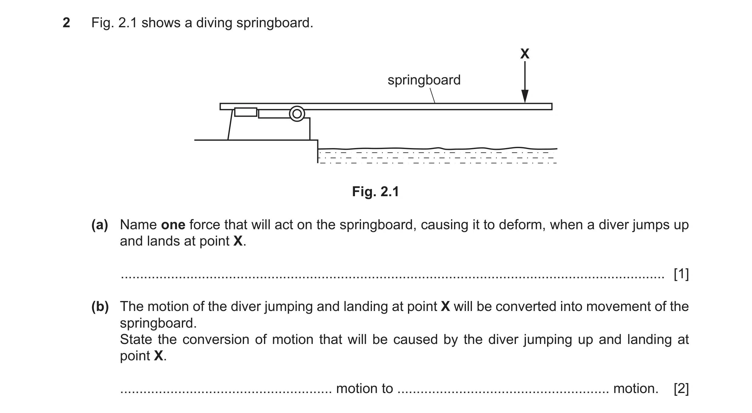 Question 108: Fig. 2.1 shows a diving springboard. X springboard Fig. 2.1 (a) Name one force that will act on the springboard, causing it to deform, when…