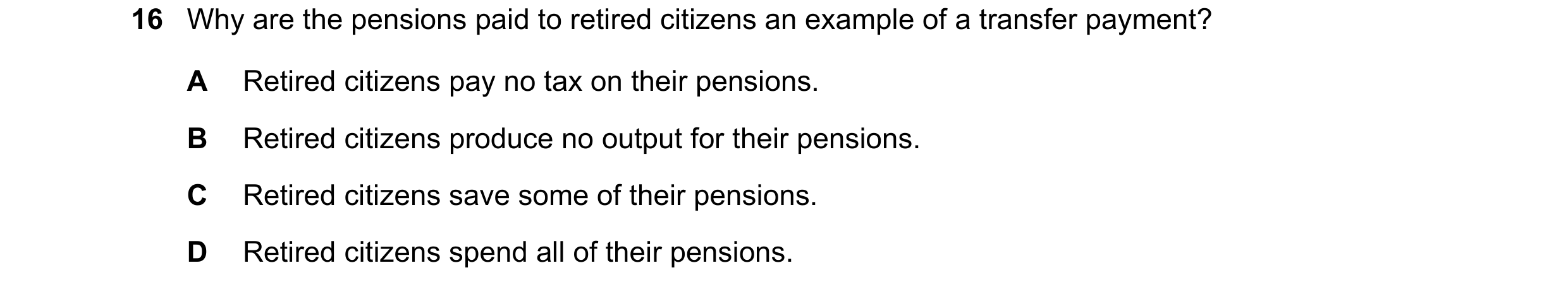 Question 12: Why are the pensions paid to retired citizens an example of a transfer payment? A Retired citizens pay no tax on their pensions. B Retired …