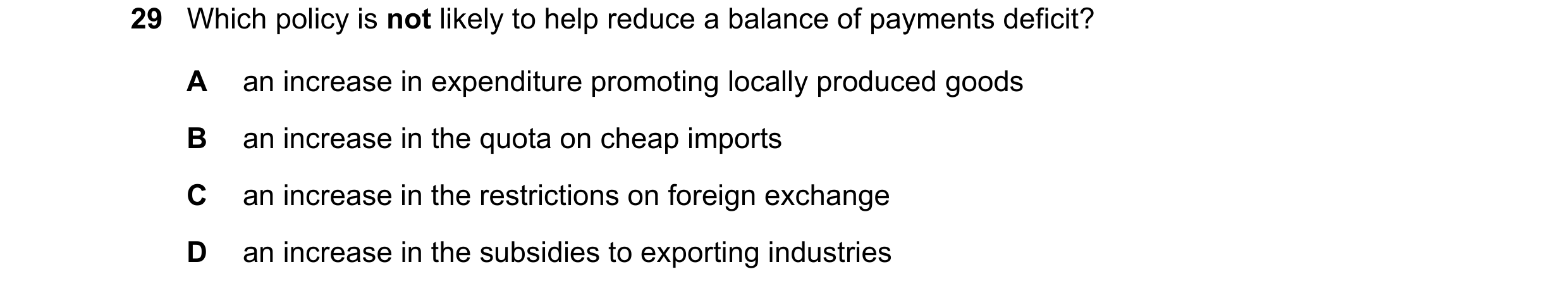 Question 99: Which policy is not likely to help reduce a balance of payments deficit? A an increase in expenditure promoting locally produced goods B an…