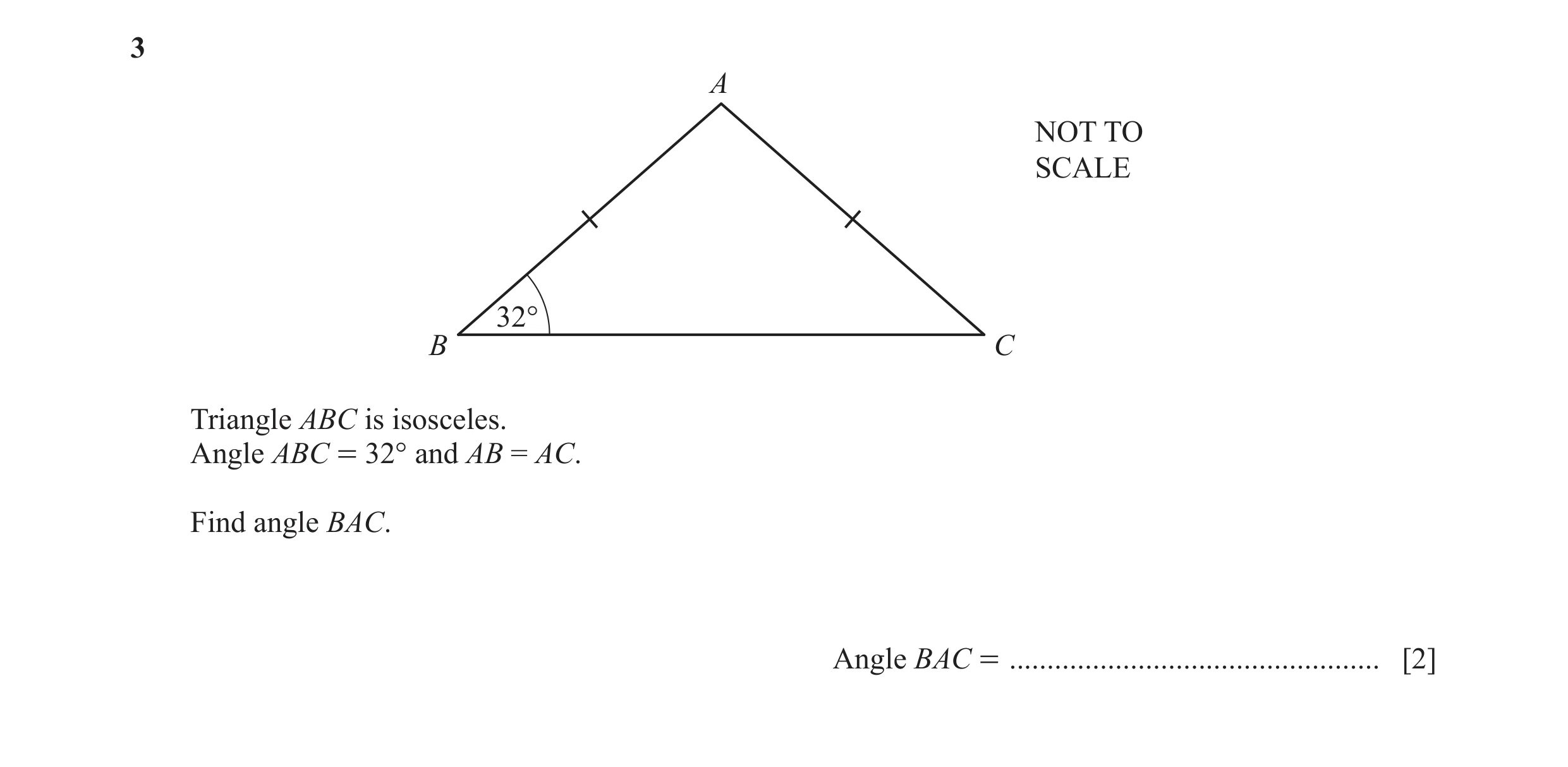 Question 42: A NOT TO SCALE 32° B C Triangle ABC is isosceles. Angle ABC = 32° and AB = AC. Find angle BAC. Angle BAC = ................................…