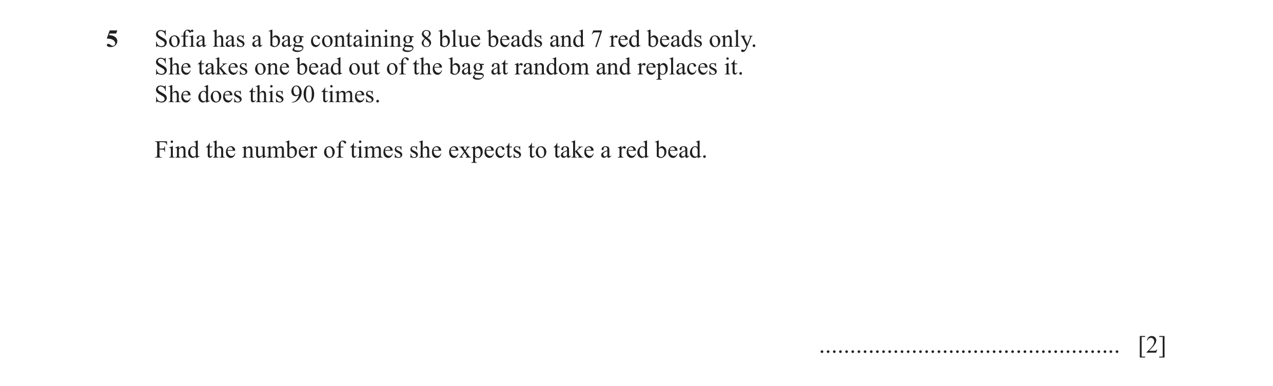 Question 33: Sofia has a bag containing 8 blue beads and 7 red beads only. She takes one bead out of the bag at random and replaces it. She does this 90…