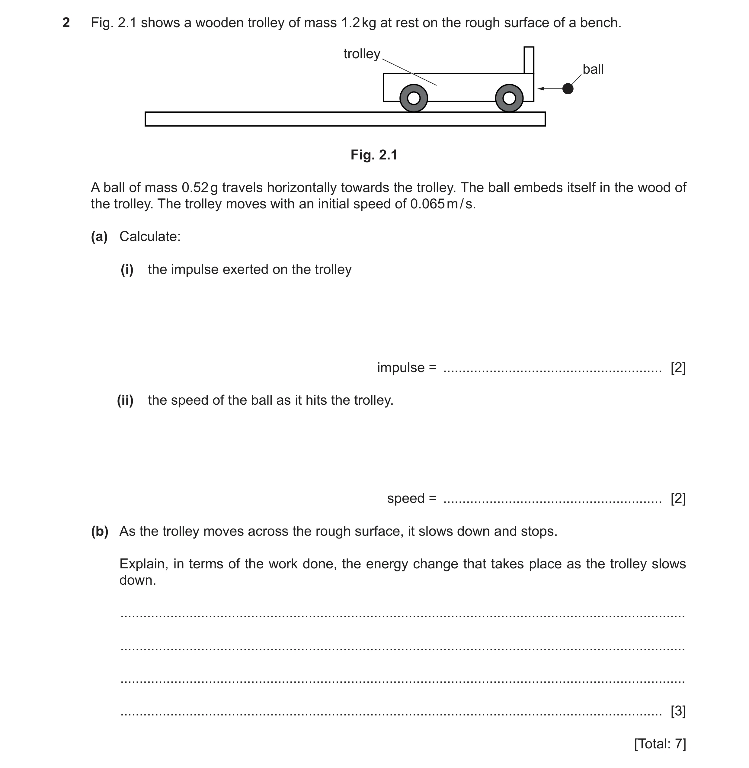 Question 16: Fig. 2.1 shows a wooden trolley of mass 1.2 kg at rest on the rough surface of a bench. trolley ball Fig. 2.1 A ball of mass 0.52 g travels…