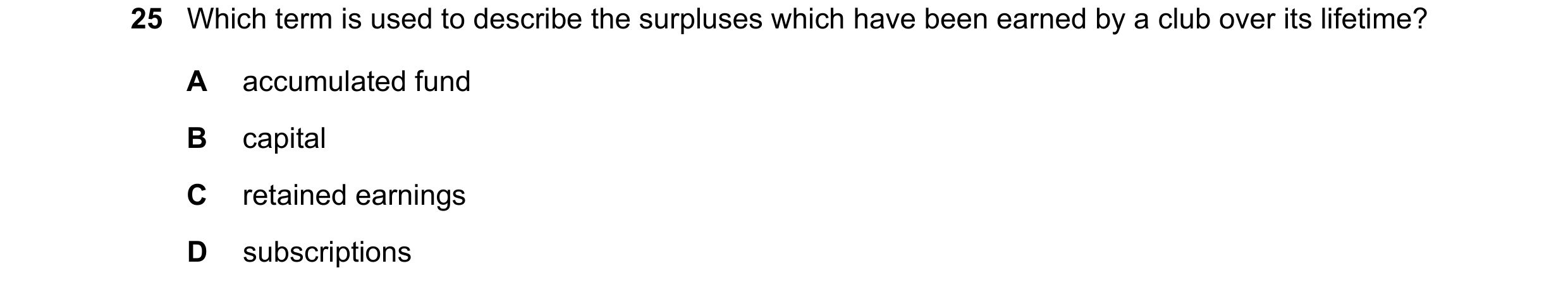 Question 4: Which term is used to describe the surpluses which have been earned by a club over its lifetime? A accumulated fund B capital C retained ea…