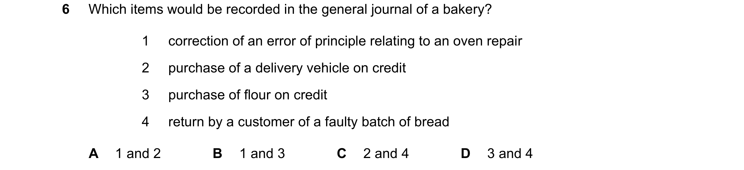 Question 9: Which items would be recorded in the general journal of a bakery? 1 correction of an error of principle relating to an oven repair 2 purcha…