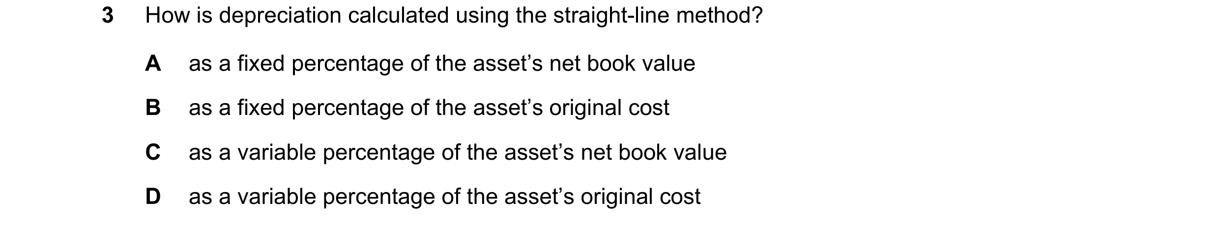 Question 124: How is depreciation calculated using the straight-line method? A as a fixed percentage of the asset’s net book value B as a fixed percentag…