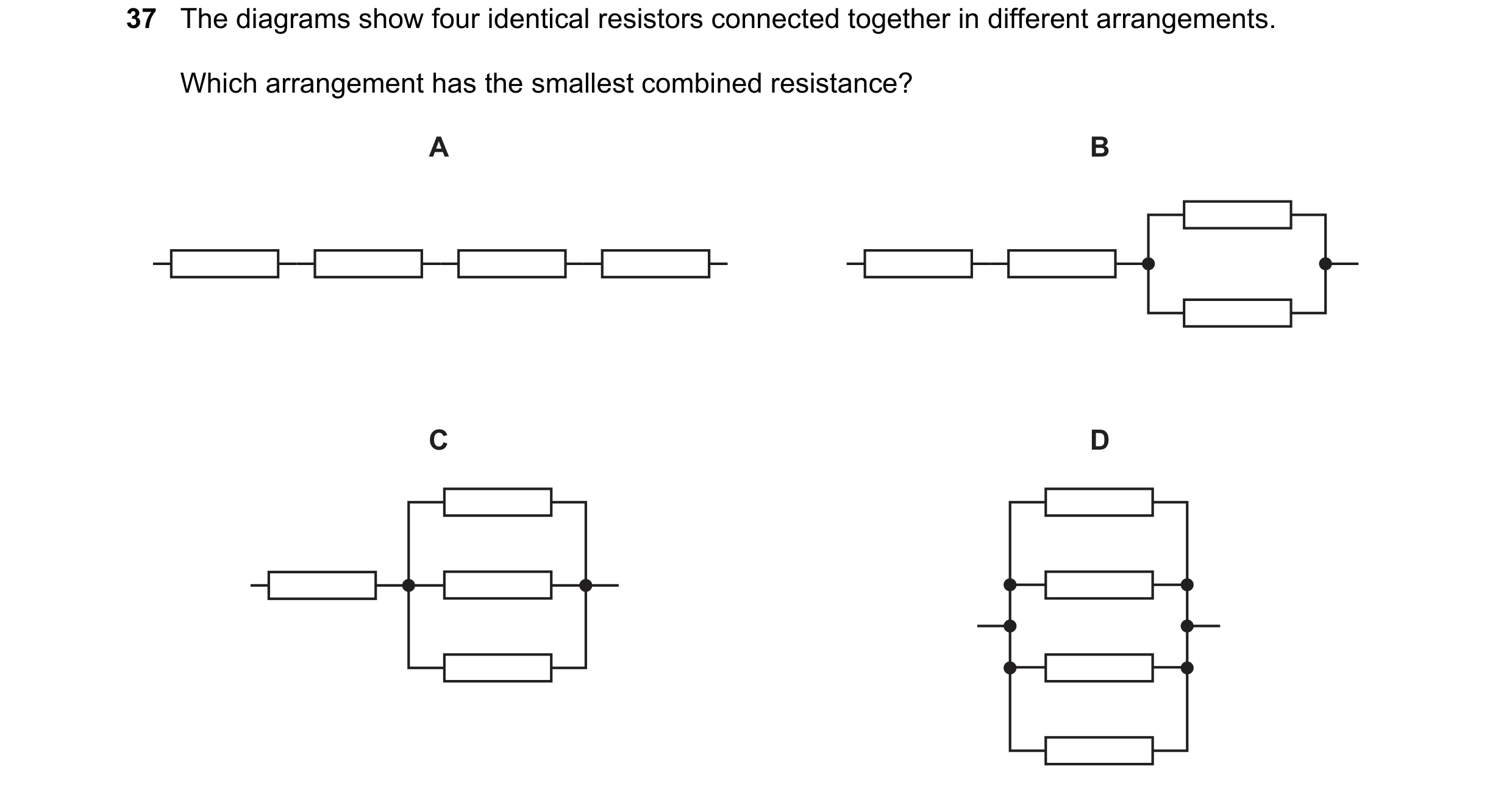 Question 114: The diagrams show four identical resistors connected together in different arrangements. Which arrangement has the smallest combined resist…
