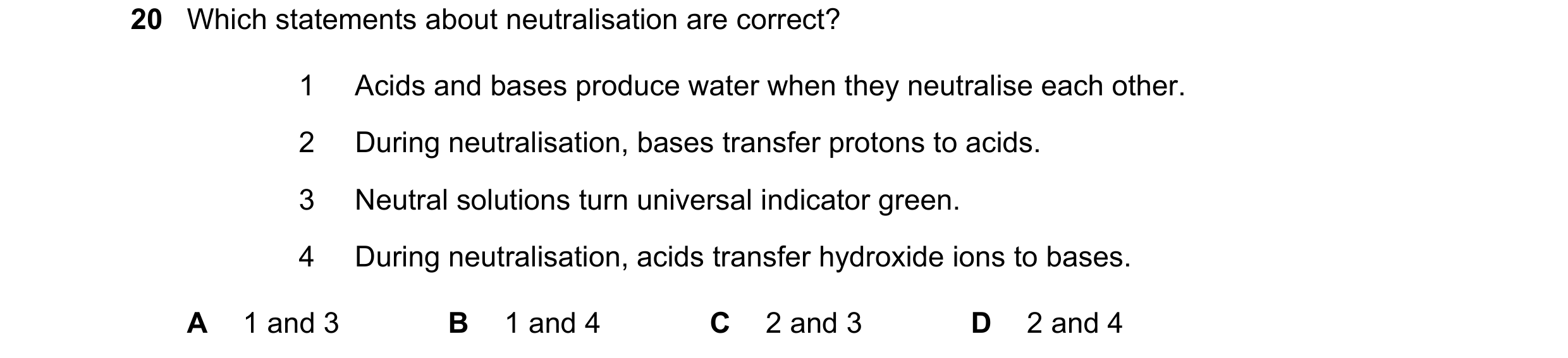 Question 14: Which statements about neutralisation are correct? 1 Acids and bases produce water when they neutralise each other. 2 During neutralisation…