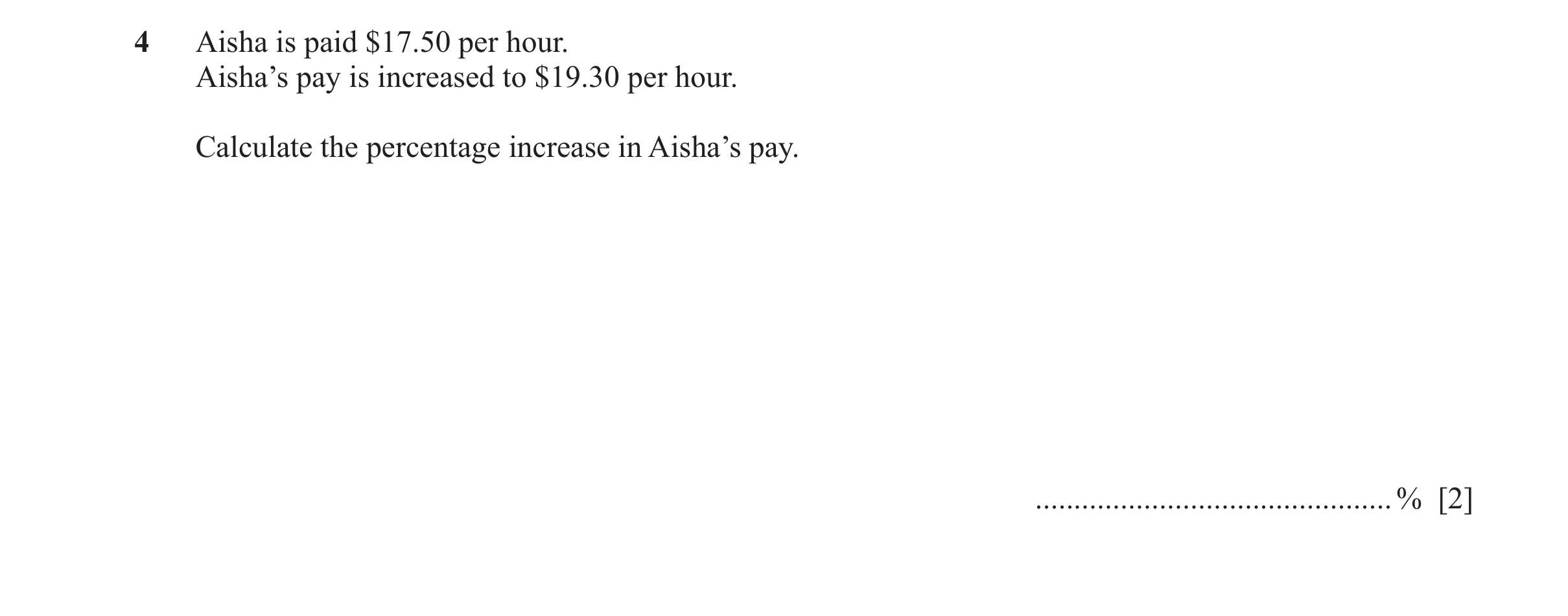 Question 32: Aisha is paid $17.50 per hour. Aisha’s pay is increased to $19.30 per hour. Calculate the percentage increase in Aisha’s pay. .............…