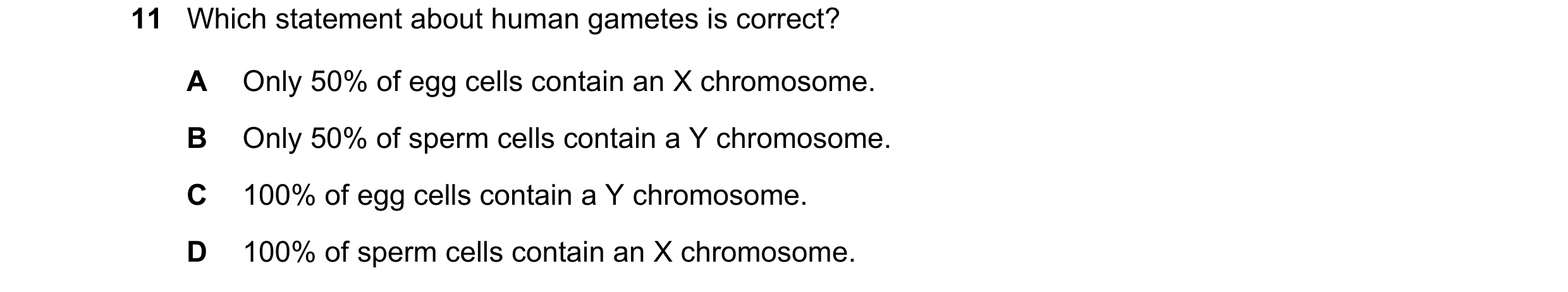 Question 15: Which statement about human gametes is correct? A Only 50% of egg cells contain an X chromosome. B Only 50% of sperm cells contain a Y chro…