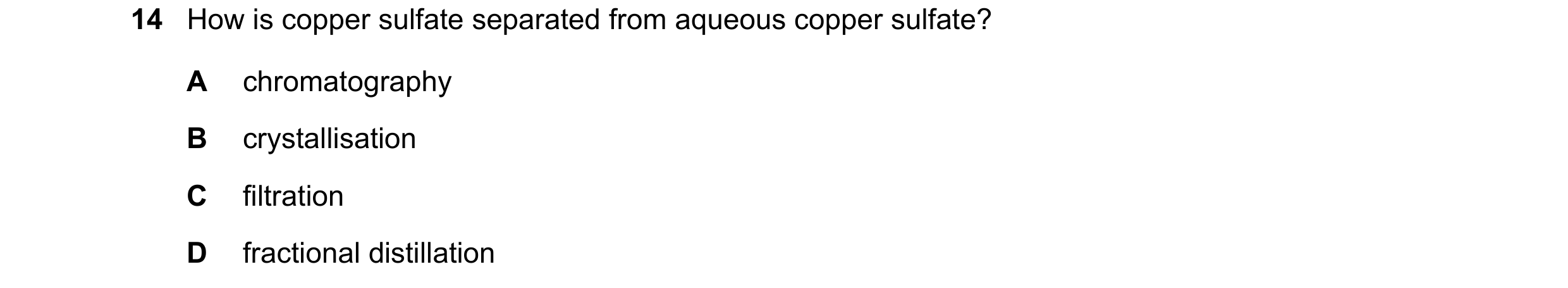 Question 33: How is copper sulfate separated from aqueous copper sulfate? A chromatography B crystallisation C filtration D fractional distillation