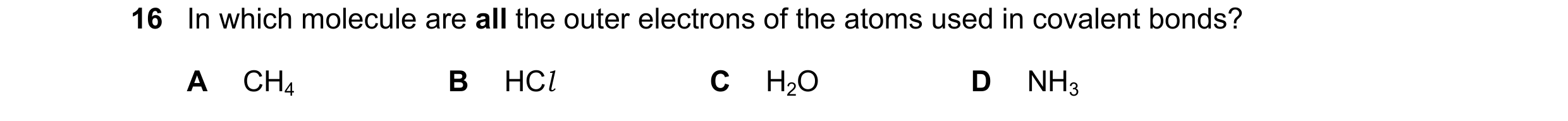 Question 35: In which molecule are all the outer electrons of the atoms used in covalent bonds? A CH4 B HCl C H2O D NH3